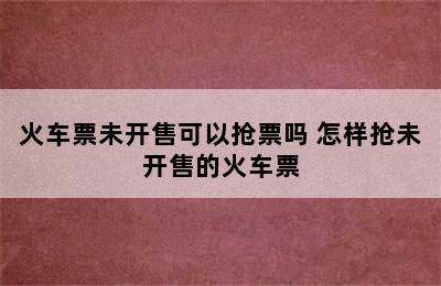 火车票未开售可以抢票吗 怎样抢未开售的火车票